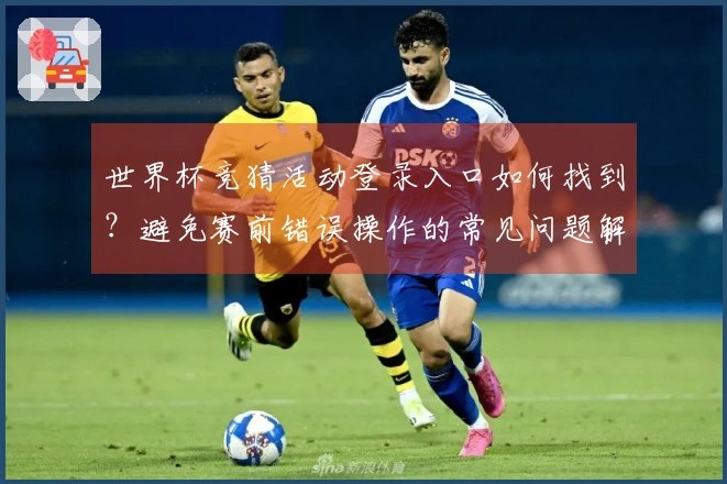 世界杯竞猜活动登录入口如何找到？避免赛前错误操作的常见问题解析
