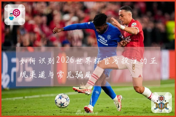 如何识别2026世界杯官方投注的正规渠道与常见骗局