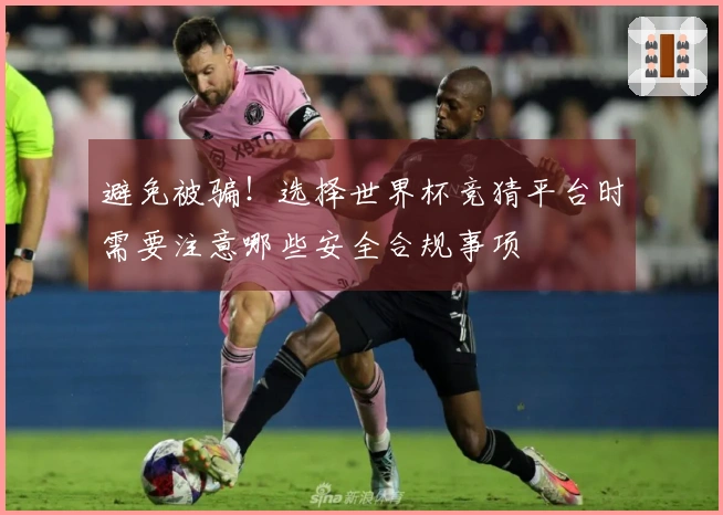 避免被骗！选择世界杯竞猜平台时需要注意哪些安全合规事项