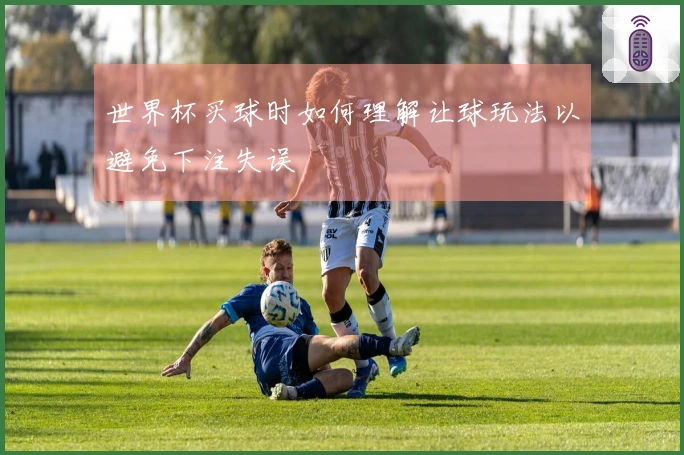 世界杯买球时如何理解让球玩法以避免下注失误