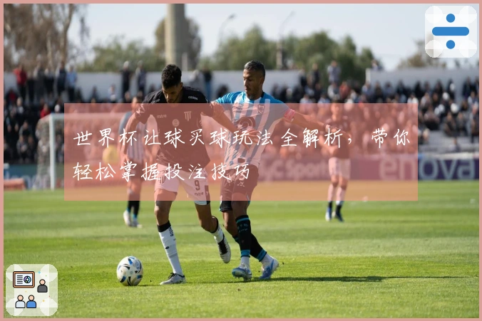 世界杯让球买球玩法全解析，带你轻松掌握投注技巧