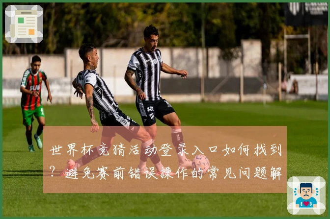 世界杯竞猜活动登录入口如何找到？避免赛前错误操作的常见问题解析