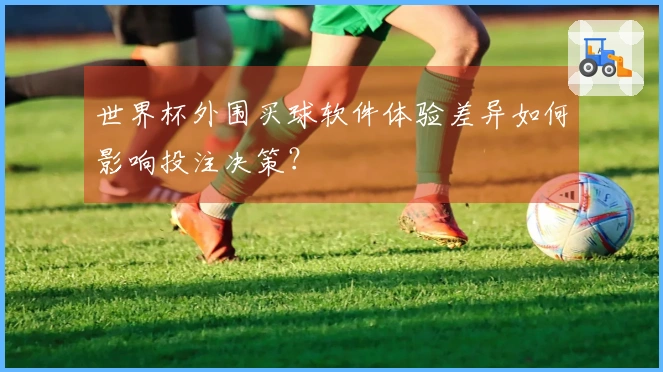 世界杯外围买球软件体验差异如何影响投注决策？