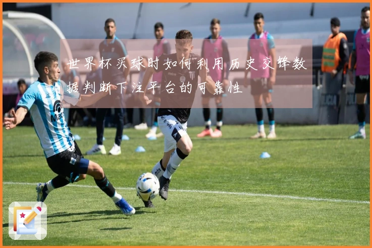 世界杯买球时如何利用历史交锋数据判断下注平台的可靠性
