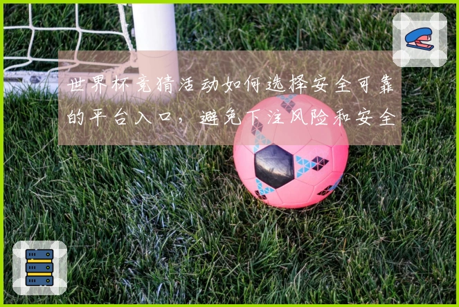 世界杯竞猜活动如何选择安全可靠的平台入口，避免下注风险和安全隐患