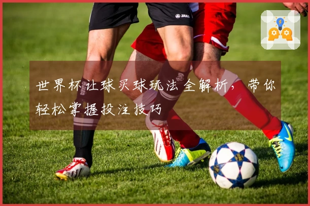 世界杯让球买球玩法全解析，带你轻松掌握投注技巧