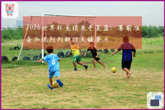 2026世界杯竞猜老手复盘：赛前准备和规则判断的关键要点