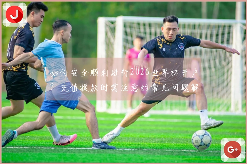 如何安全顺利进行2026世界杯开户？充值提款时需注意的常见问题解析