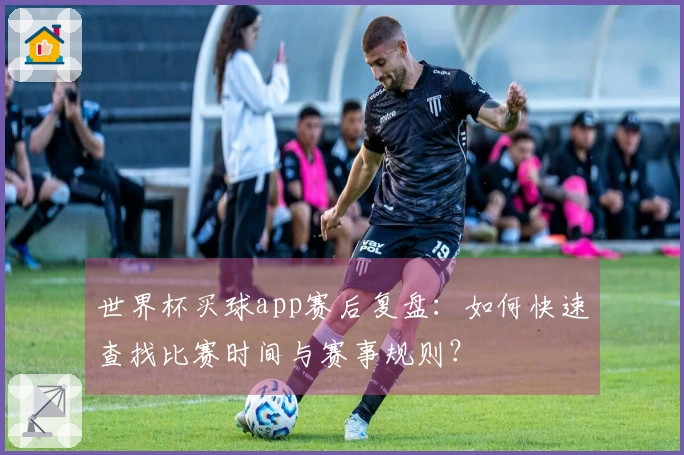 世界杯买球app赛后复盘：如何快速查找比赛时间与赛事规则？