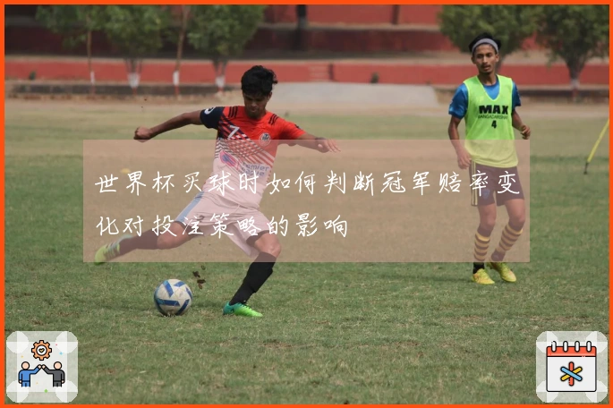 世界杯买球时如何判断冠军赔率变化对投注策略的影响