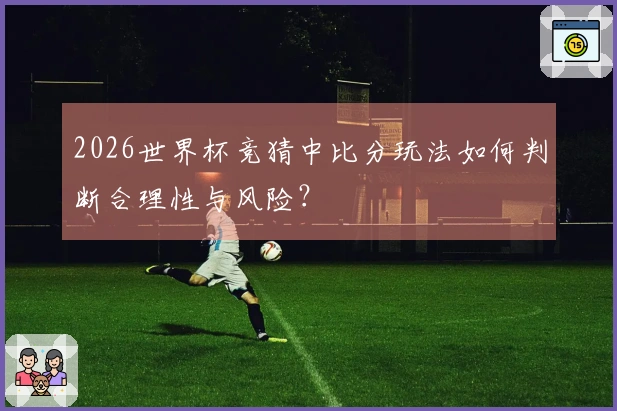 2026世界杯竞猜中比分玩法如何判断合理性与风险？