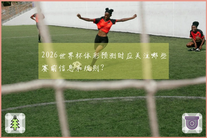 2026世界杯体彩预测时应关注哪些赛前信息和规则？