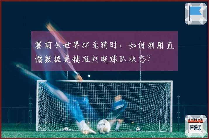 赛前买世界杯竞猜时，如何利用直播数据更精准判断球队状态？