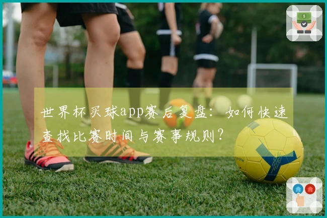 世界杯买球app赛后复盘：如何快速查找比赛时间与赛事规则？