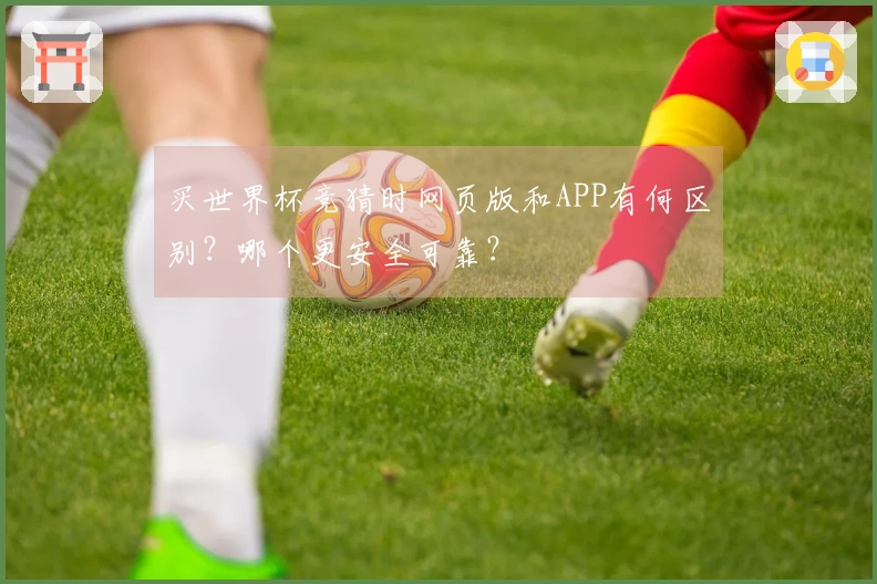 买世界杯竞猜时网页版和APP有何区别？哪个更安全可靠？