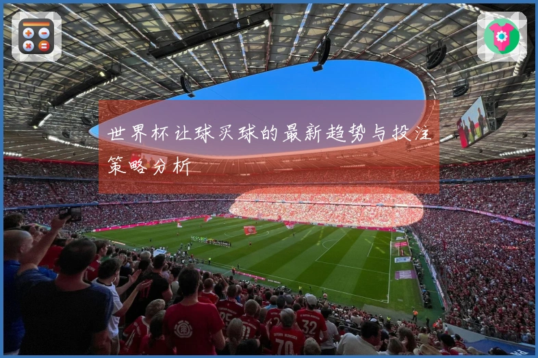世界杯让球买球的最新趋势与投注策略分析