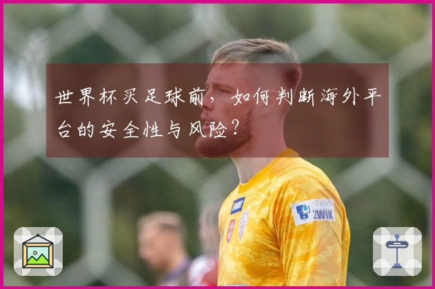 世界杯买足球前，如何判断海外平台的安全性与风险？