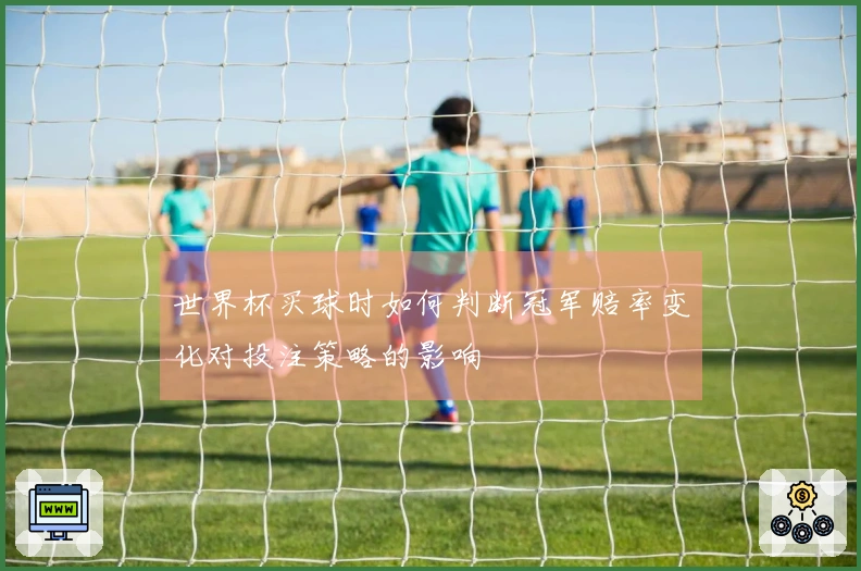 世界杯买球时如何判断冠军赔率变化对投注策略的影响