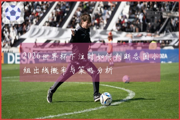 2026世界杯下注时如何判断各国小组出线概率与策略分析