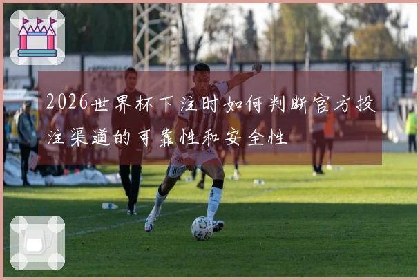 2026世界杯下注时如何判断官方投注渠道的可靠性和安全性