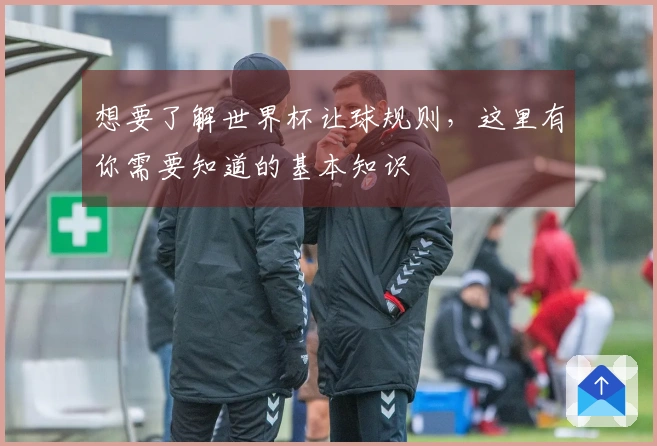 想要了解世界杯让球规则，这里有你需要知道的基本知识