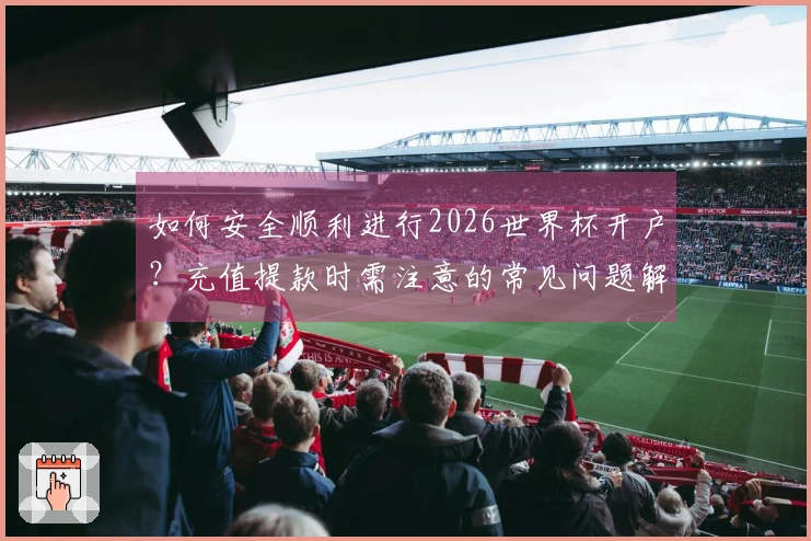 如何安全顺利进行2026世界杯开户？充值提款时需注意的常见问题解析