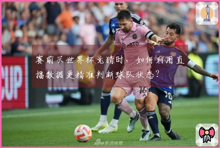 赛前买世界杯竞猜时，如何利用直播数据更精准判断球队状态？